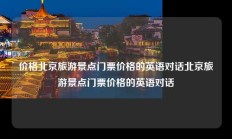 价格北京旅游景点门票价格的英语对话北京旅游景点门票价格的英语对话