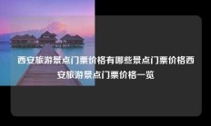 西安旅游景点门票价格有哪些景点门票价格西安旅游景点门票价格一览