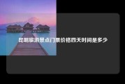 昆明旅游景点门票价格四天时间是多少
