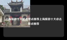 上海旅游十大必去景点推荐上海旅游十大必去景点推荐