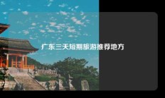 广东三天短期旅游推荐地方
