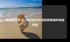泰国旅游景点门票价格求价格探索泰国的美丽风景