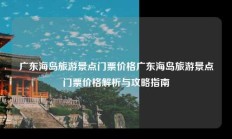 广东海岛旅游景点门票价格广东海岛旅游景点门票价格解析与攻略指南