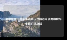 港中旅南山房车小镇游玩攻略港中旅南山房车小镇游玩攻略