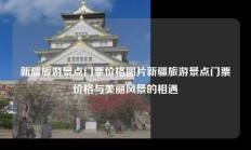 新疆旅游景点门票价格图片新疆旅游景点门票价格与美丽风景的相遇