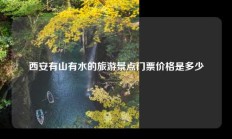西安有山有水的旅游景点门票价格是多少