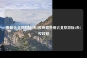 贵州去北京游玩6天5夜攻略贵州去北京游玩6天5夜攻略