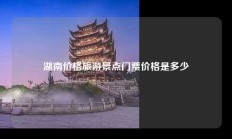 湖南价格旅游景点门票价格是多少