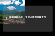 成都旅游必去十大景点推荐重庆天气