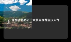 成都旅游必去十大景点推荐重庆天气