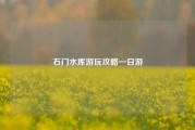 石门水库游玩攻略一日游