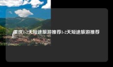 重庆1-2天短途旅游推荐1-2天短途旅游推荐