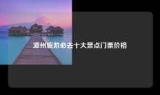 漳州旅游必去十大景点门票价格
