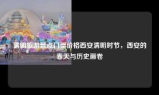 清明旅游景点门票价格西安清明时节，西安的春天与历史画卷