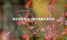 附近旅游景点门票价格两天多少钱