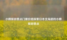 小樽旅游景点门票价格探索日本北海道的小樽旅游景点