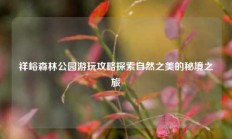 祥峪森林公园游玩攻略探索自然之美的秘境之旅
