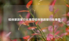 桂林旅游旅行社推荐桂林旅游旅行社推荐