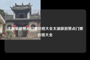 太湖旅游景点门票价格大全太湖旅游景点门票价格大全