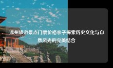 温州旅游景点门票价格亲子探索历史文化与自然风光的完美结合