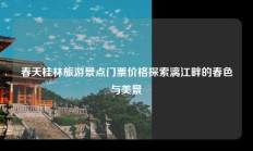 春天桂林旅游景点门票价格探索漓江畔的春色与美景