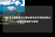 丹东冬天旅游景点门票价格丹东冬季旅游景点门票价格解析与推荐