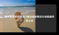 博罗免费旅游景点门票价格探索这片绿意盎然的土地