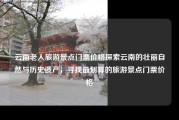 云南老人旅游景点门票价格探索云南的壮丽自然与历史遗产，寻找最划算的旅游景点门票价格
