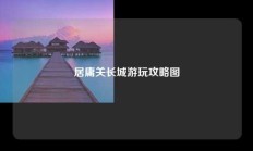 居庸关长城游玩攻略图