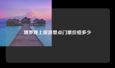 博罗晚上旅游景点门票价格多少