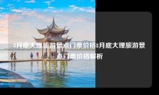 8月底大理旅游景点门票价格8月底大理旅游景点门票价格解析