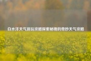 白水洋天气游玩攻略探索秘境的奇妙天气攻略