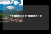 三天假期旅游景点门票价格怎么算
