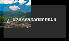 三天假期旅游景点门票价格怎么算