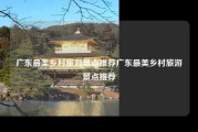 广东最美乡村旅游景点推荐广东最美乡村旅游景点推荐