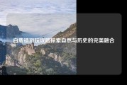 白鹿镇游玩攻略探索自然与历史的完美融合