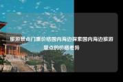 旅游景点门票价格国内海边探索国内海边旅游景点的价格差异