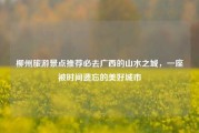 柳州旅游景点推荐必去广西的山水之城，一座被时间遗忘的美好城市