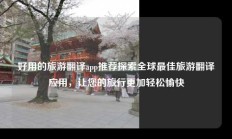 好用的旅游翻译app推荐探索全球最佳旅游翻译应用，让您的旅行更加轻松愉快