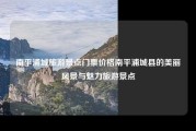 南平浦城旅游景点门票价格南平浦城县的美丽风景与魅力旅游景点