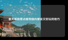 春天旅游景点推荐国内便宜又好玩的地方