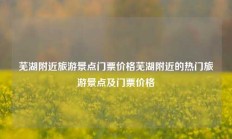 芜湖附近旅游景点门票价格芜湖附近的热门旅游景点及门票价格