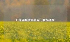 广东温泉旅游景点门票价格表