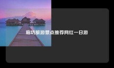 廊坊旅游景点推荐网红一日游