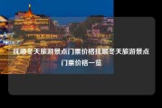 抚顺冬天旅游景点门票价格抚顺冬天旅游景点门票价格一览