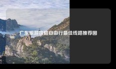 广东旅游攻略自由行最佳线路推荐图