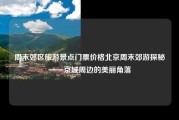 周末郊区旅游景点门票价格北京周末郊游探秘——京城周边的美丽角落