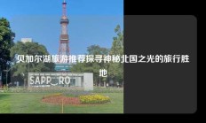 贝加尔湖旅游推荐探寻神秘北国之光的旅行胜地