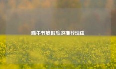 端午节放假旅游推荐理由