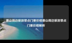 唐山周边旅游景点门票价格唐山周边旅游景点门票价格解析